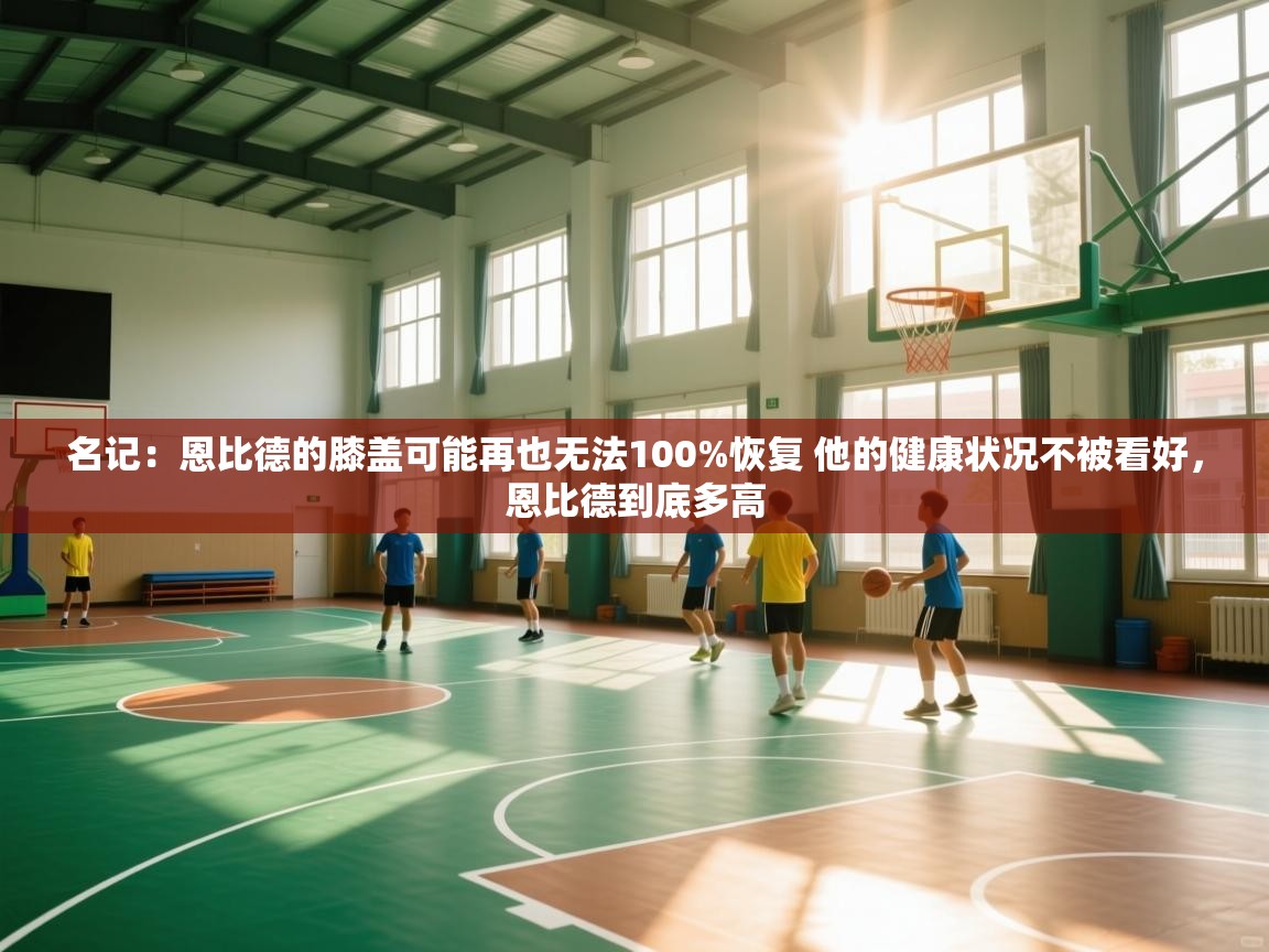 名记：恩比德的膝盖可能再也无法100%恢复 他的健康状况不被看好，恩比德到底多高  第2张
